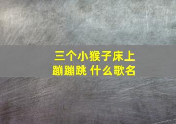 三个小猴子床上蹦蹦跳 什么歌名